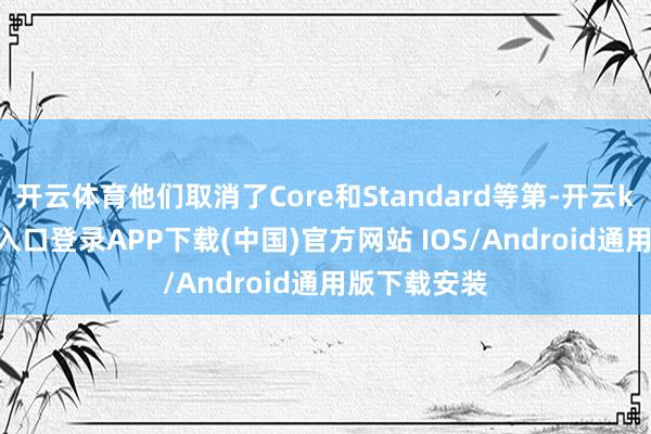 开云体育他们取消了Core和Standard等第-开云kaiyun登录入口登录APP下载(中国)官方网站 IOS/Android通用版下载安装