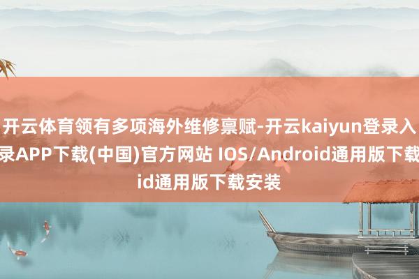 开云体育领有多项海外维修禀赋-开云kaiyun登录入口登录APP下载(中国)官方网站 IOS/Android通用版下载安装