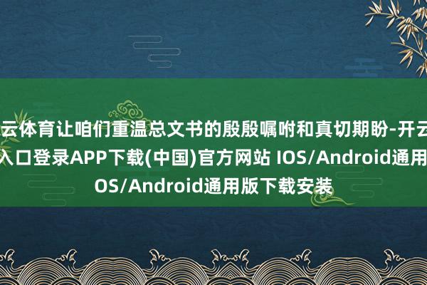 开云体育让咱们重温总文书的殷殷嘱咐和真切期盼-开云kaiyun登录入口登录APP下载(中国)官方网站 IOS/Android通用版下载安装