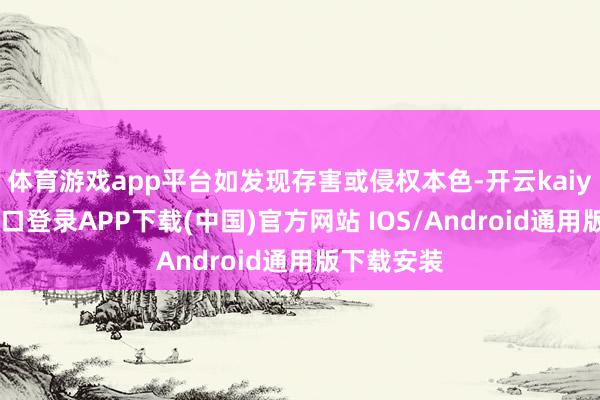 体育游戏app平台如发现存害或侵权本色-开云kaiyun登录入口登录APP下载(中国)官方网站 IOS/Android通用版下载安装