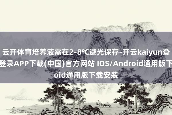 云开体育培养液需在2-8℃避光保存-开云kaiyun登录入口登录APP下载(中国)官方网站 IOS/Android通用版下载安装