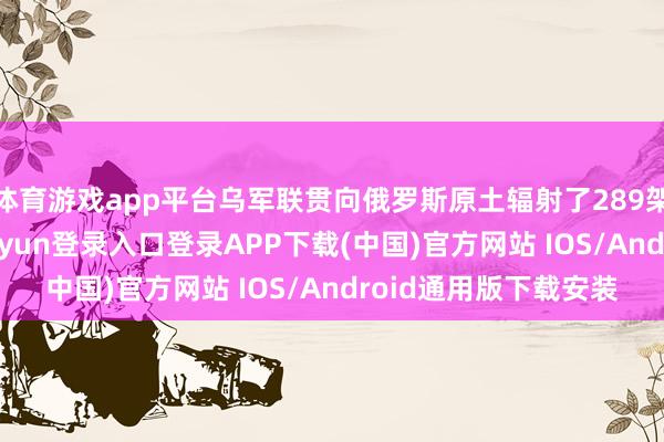 体育游戏app平台乌军联贯向俄罗斯原土辐射了289架无东谈主机-开云kaiyun登录入口登录APP下载(中国)官方网站 IOS/Android通用版下载安装