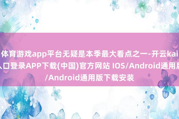 体育游戏app平台无疑是本季最大看点之一-开云kaiyun登录入口登录APP下载(中国)官方网站 IOS/Android通用版下载安装