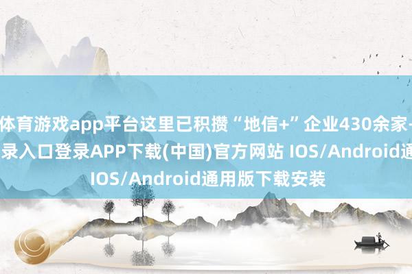 体育游戏app平台这里已积攒“地信+”企业430余家-开云kaiyun登录入口登录APP下载(中国)官方网站 IOS/Android通用版下载安装