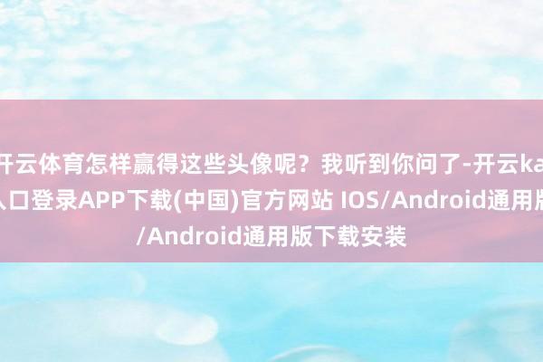 开云体育怎样赢得这些头像呢？我听到你问了-开云kaiyun登录入口登录APP下载(中国)官方网站 IOS/Android通用版下载安装