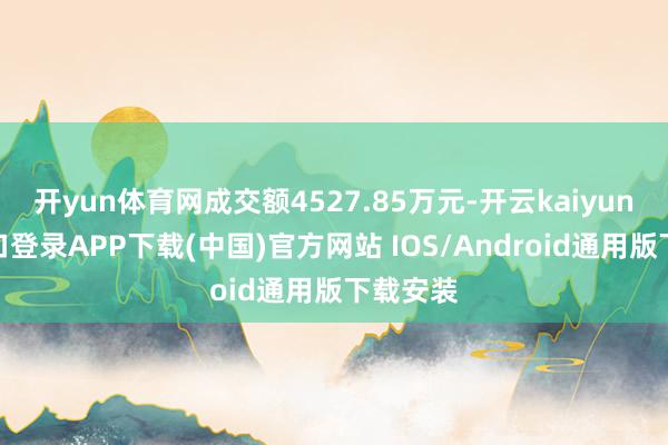 开yun体育网成交额4527.85万元-开云kaiyun登录入口登录APP下载(中国)官方网站 IOS/Android通用版下载安装
