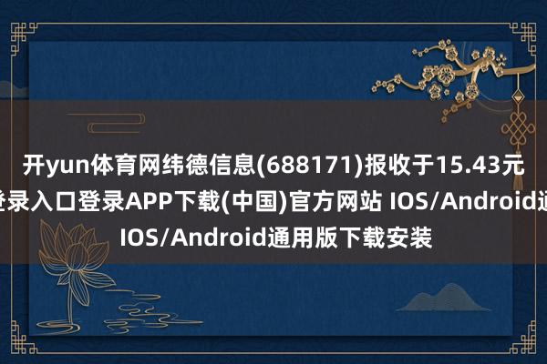 开yun体育网纬德信息(688171)报收于15.43元-开云kaiyun登录入口登录APP下载(中国)官方网站 IOS/Android通用版下载安装