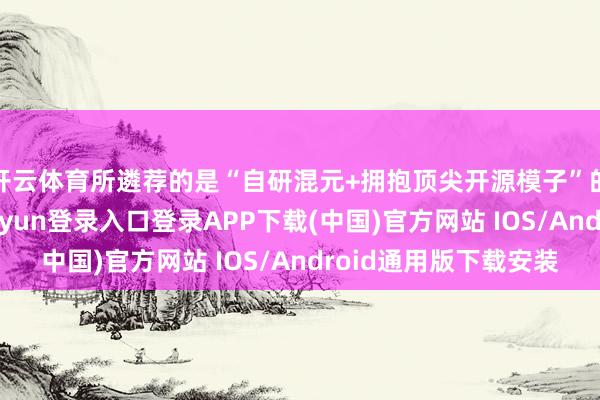开云体育所遴荐的是“自研混元+拥抱顶尖开源模子”的双轨策略-开云kaiyun登录入口登录APP下载(中国)官方网站 IOS/Android通用版下载安装