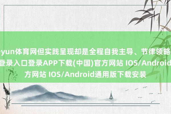 开yun体育网但实践呈现却是全程自我主导、节律领略缺位-开云kaiyun登录入口登录APP下载(中国)官方网站 IOS/Android通用版下载安装
