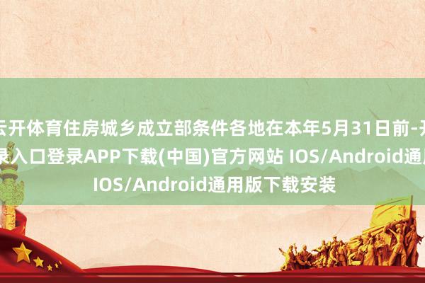 云开体育住房城乡成立部条件各地在本年5月31日前-开云kaiyun登录入口登录APP下载(中国)官方网站 IOS/Android通用版下载安装