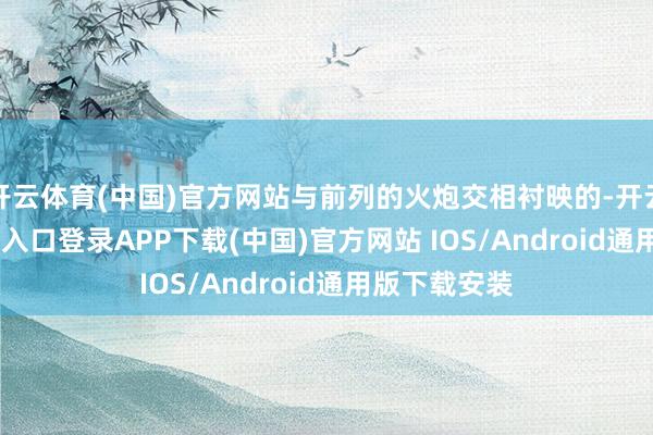 开云体育(中国)官方网站与前列的火炮交相衬映的-开云kaiyun登录入口登录APP下载(中国)官方网站 IOS/Android通用版下载安装