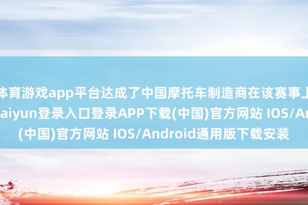 体育游戏app平台达成了中国摩托车制造商在该赛事上的历史首冠-开云kaiyun登录入口登录APP下载(中国)官方网站 IOS/Android通用版下载安装