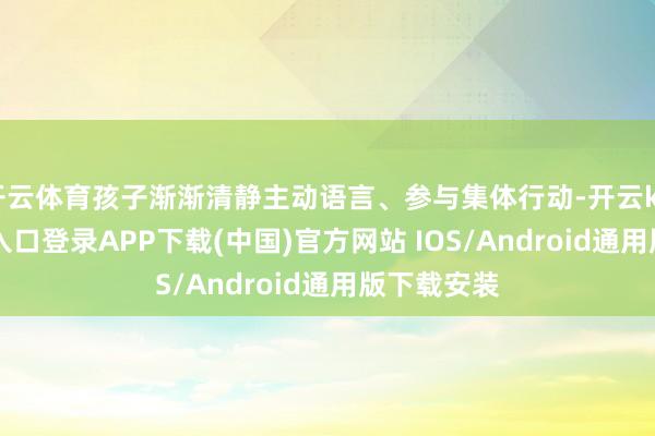 开云体育孩子渐渐清静主动语言、参与集体行动-开云kaiyun登录入口登录APP下载(中国)官方网站 IOS/Android通用版下载安装