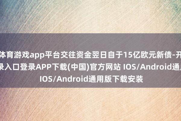 体育游戏app平台交往资金翌日自于15亿欧元新债-开云kaiyun登录入口登录APP下载(中国)官方网站 IOS/Android通用版下载安装