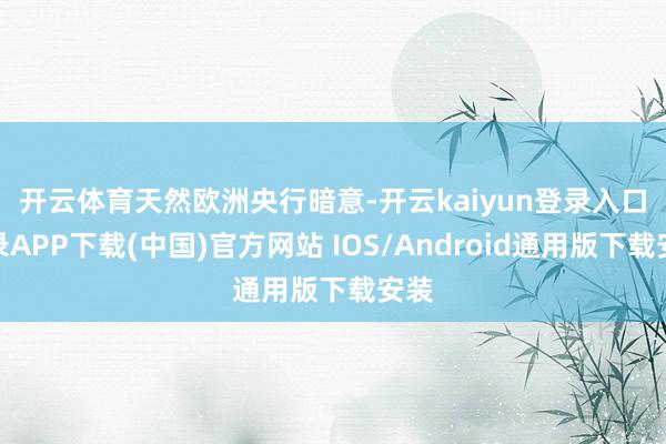 开云体育　　天然欧洲央行暗意-开云kaiyun登录入口登录APP下载(中国)官方网站 IOS/Android通用版下载安装