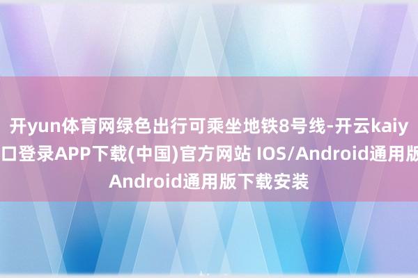 开yun体育网绿色出行可乘坐地铁8号线-开云kaiyun登录入口登录APP下载(中国)官方网站 IOS/Android通用版下载安装