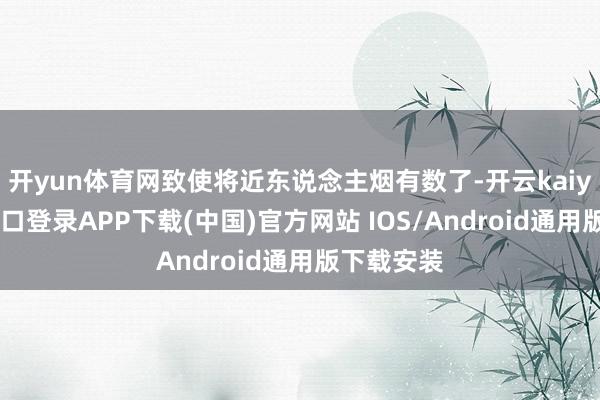开yun体育网致使将近东说念主烟有数了-开云kaiyun登录入口登录APP下载(中国)官方网站 IOS/Android通用版下载安装