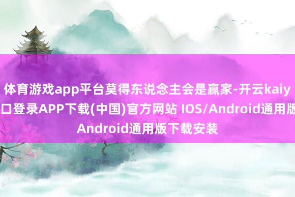 体育游戏app平台莫得东说念主会是赢家-开云kaiyun登录入口登录APP下载(中国)官方网站 IOS/Android通用版下载安装