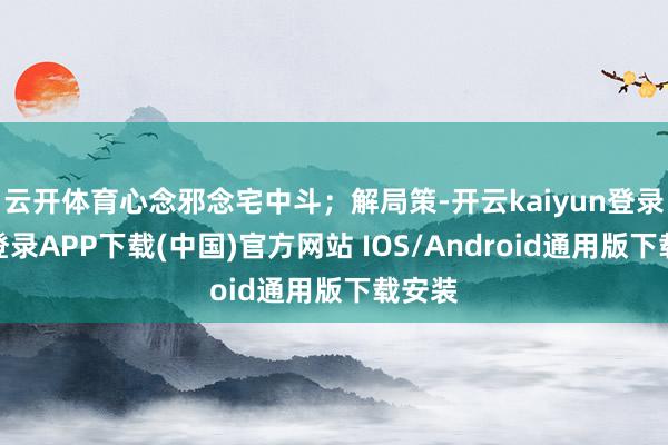 云开体育心念邪念宅中斗；解局策-开云kaiyun登录入口登录APP下载(中国)官方网站 IOS/Android通用版下载安装
