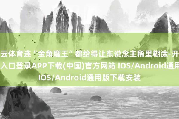 开云体育连“金角魔王”都给得让东说念主稀里糊涂-开云kaiyun登录入口登录APP下载(中国)官方网站 IOS/Android通用版下载安装