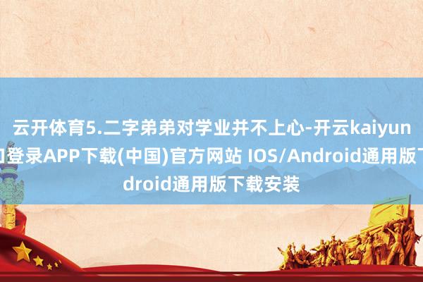 云开体育5.二字弟弟对学业并不上心-开云kaiyun登录入口登录APP下载(中国)官方网站 IOS/Android通用版下载安装