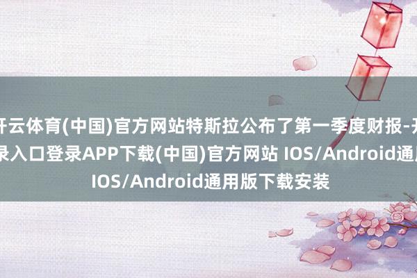 开云体育(中国)官方网站特斯拉公布了第一季度财报-开云kaiyun登录入口登录APP下载(中国)官方网站 IOS/Android通用版下载安装