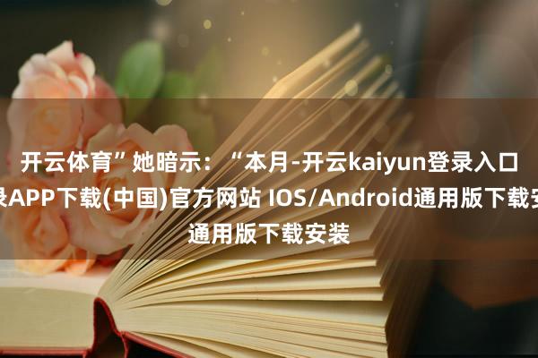 开云体育”　　她暗示：“本月-开云kaiyun登录入口登录APP下载(中国)官方网站 IOS/Android通用版下载安装