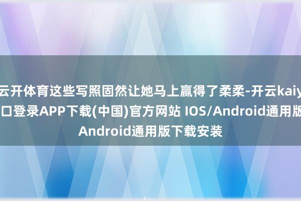 云开体育这些写照固然让她马上赢得了柔柔-开云kaiyun登录入口登录APP下载(中国)官方网站 IOS/Android通用版下载安装