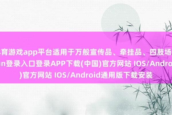体育游戏app平台适用于万般宣传品、牵挂品、四肢场景吩咐等-开云kaiyun登录入口登录APP下载(中国)官方网站 IOS/Android通用版下载安装