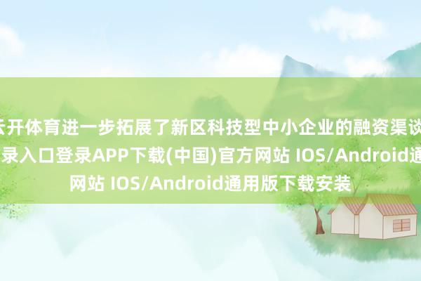 云开体育进一步拓展了新区科技型中小企业的融资渠谈-开云kaiyun登录入口登录APP下载(中国)官方网站 IOS/Android通用版下载安装
