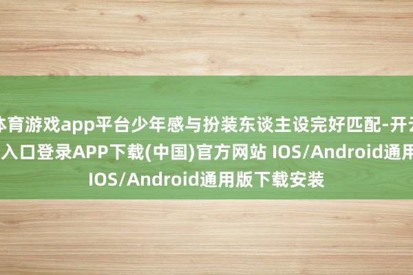 体育游戏app平台少年感与扮装东谈主设完好匹配-开云kaiyun登录入口登录APP下载(中国)官方网站 IOS/Android通用版下载安装