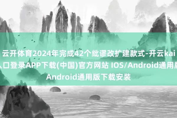 云开体育2024年完成42个纰谬改扩建款式-开云kaiyun登录入口登录APP下载(中国)官方网站 IOS/Android通用版下载安装