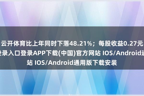 云开体育比上年同时下落48.21%；每股收益0.27元-开云kaiyun登录入口登录APP下载(中国)官方网站 IOS/Android通用版下载安装