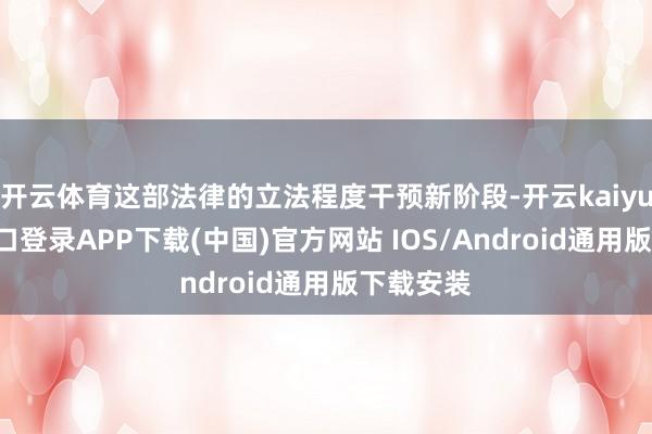 开云体育这部法律的立法程度干预新阶段-开云kaiyun登录入口登录APP下载(中国)官方网站 IOS/Android通用版下载安装