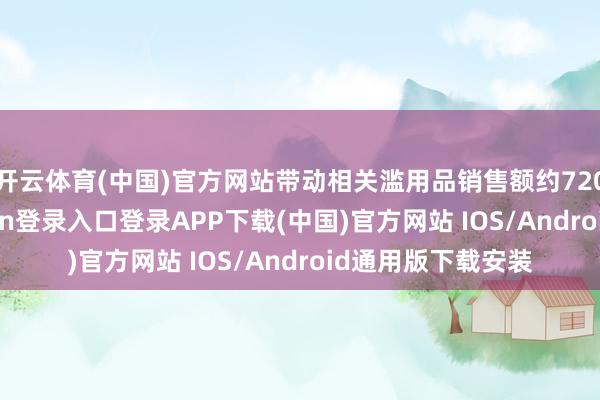 开云体育(中国)官方网站带动相关滥用品销售额约7200亿元-开云kaiyun登录入口登录APP下载(中国)官方网站 IOS/Android通用版下载安装