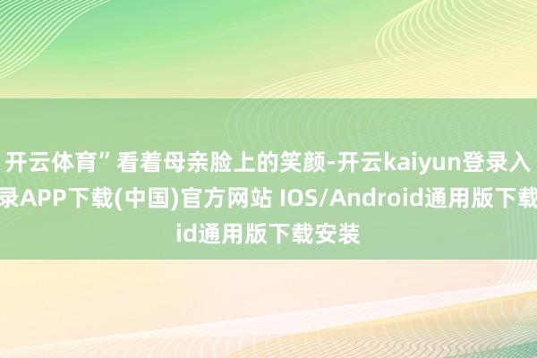 开云体育”看着母亲脸上的笑颜-开云kaiyun登录入口登录APP下载(中国)官方网站 IOS/Android通用版下载安装