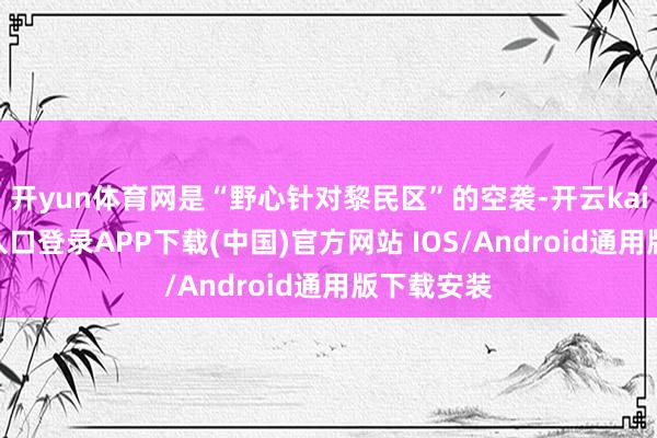 开yun体育网是“野心针对黎民区”的空袭-开云kaiyun登录入口登录APP下载(中国)官方网站 IOS/Android通用版下载安装