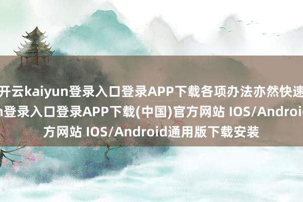 开云kaiyun登录入口登录APP下载各项办法亦然快速迭代-开云kaiyun登录入口登录APP下载(中国)官方网站 IOS/Android通用版下载安装