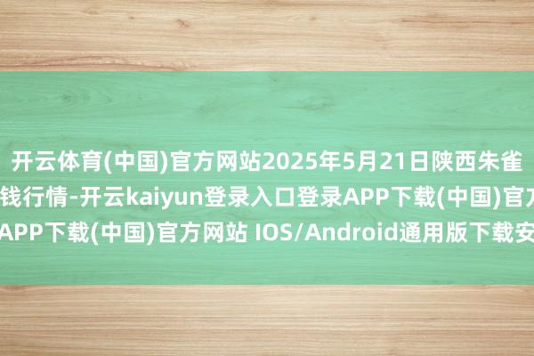 开云体育(中国)官方网站2025年5月21日陕西朱雀实业集团有限公司价钱行情-开云kaiyun登录入口登录APP下载(中国)官方网站 IOS/Android通用版下载安装