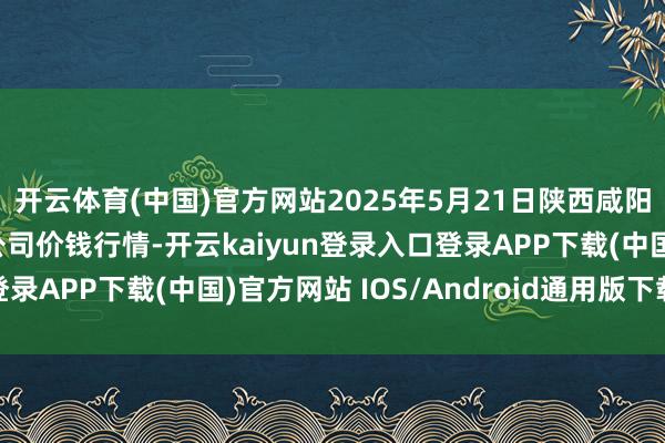 开云体育(中国)官方网站2025年5月21日陕西咸阳新阳光农副居品有限公司价钱行情-开云kaiyun登录入口登录APP下载(中国)官方网站 IOS/Android通用版下载安装