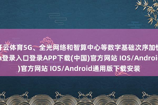 开云体育5G、全光网络和智算中心等数字基础次序加快升级-开云kaiyun登录入口登录APP下载(中国)官方网站 IOS/Android通用版下载安装