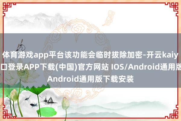 体育游戏app平台该功能会临时拔除加密-开云kaiyun登录入口登录APP下载(中国)官方网站 IOS/Android通用版下载安装