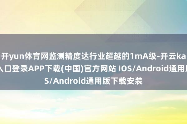 开yun体育网监测精度达行业超越的1mA级-开云kaiyun登录入口登录APP下载(中国)官方网站 IOS/Android通用版下载安装