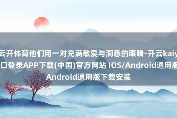 云开体育他们用一对充满敬爱与洞悉的眼睛-开云kaiyun登录入口登录APP下载(中国)官方网站 IOS/Android通用版下载安装