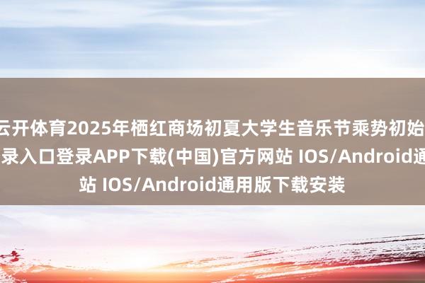 云开体育2025年栖红商场初夏大学生音乐节乘势初始-开云kaiyun登录入口登录APP下载(中国)官方网站 IOS/Android通用版下载安装