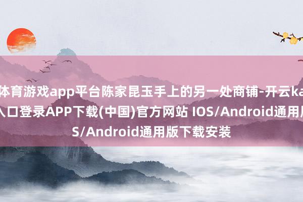 体育游戏app平台陈家昆玉手上的另一处商铺-开云kaiyun登录入口登录APP下载(中国)官方网站 IOS/Android通用版下载安装