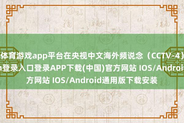 体育游戏app平台在央视中文海外频说念（CCTV-4）重播-开云kaiyun登录入口登录APP下载(中国)官方网站 IOS/Android通用版下载安装