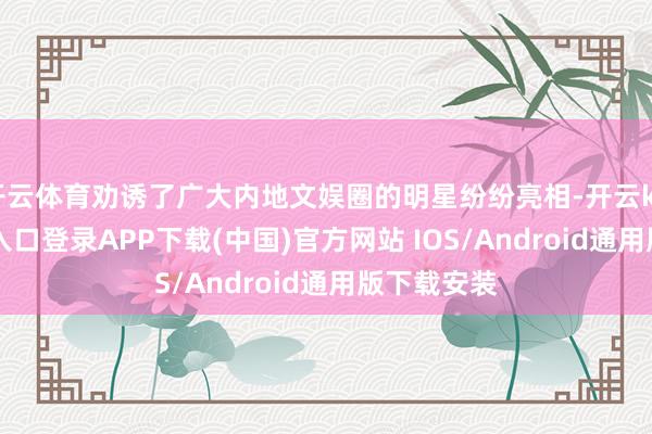 开云体育劝诱了广大内地文娱圈的明星纷纷亮相-开云kaiyun登录入口登录APP下载(中国)官方网站 IOS/Android通用版下载安装