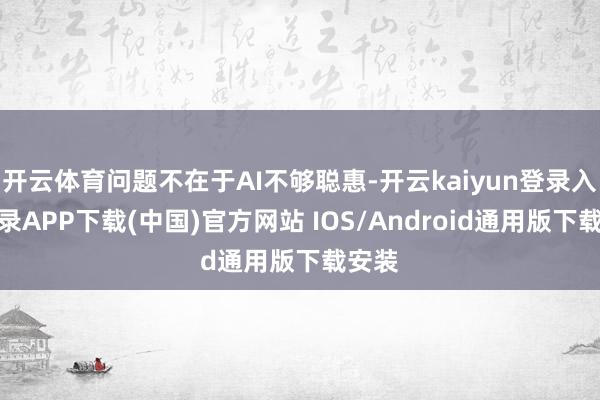 开云体育问题不在于AI不够聪惠-开云kaiyun登录入口登录APP下载(中国)官方网站 IOS/Android通用版下载安装