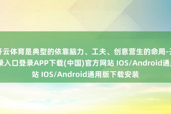 开云体育是典型的依靠脑力、工夫、创意营生的命局-开云kaiyun登录入口登录APP下载(中国)官方网站 IOS/Android通用版下载安装